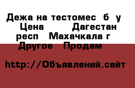 Дежа на тестомес. б/ у  › Цена ­ 29 - Дагестан респ., Махачкала г. Другое » Продам   